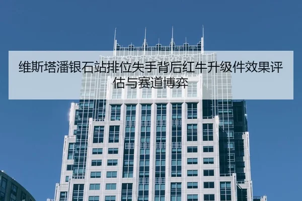 维斯塔潘银石站排位失手背后红牛升级件效果评估与赛道博弈
