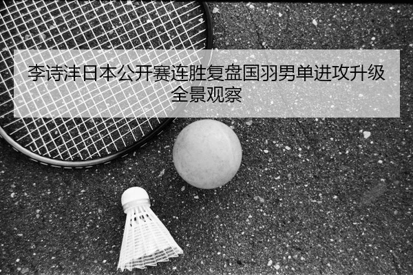 李诗沣日本公开赛连胜复盘国羽男单进攻升级全景观察
