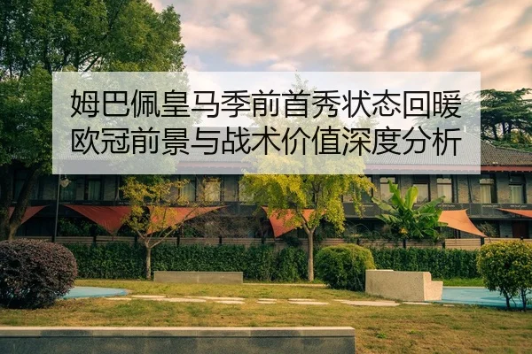 姆巴佩皇马季前首秀状态回暖 欧冠前景与战术价值深度分析